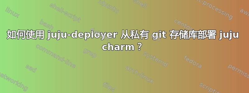 如何使用 juju-deployer 从私有 git 存储库部署 juju charm？