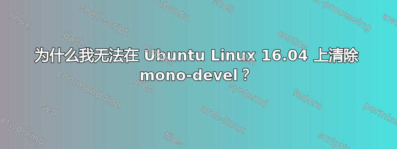 为什么我无法在 Ubuntu Linux 16.04 上清除 mono-devel？