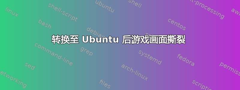 转换至 Ubuntu 后游戏画面撕裂