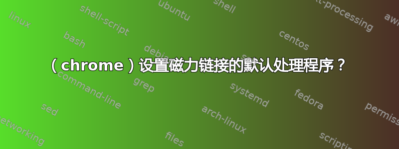 （chrome）设置磁力链接的默认处理程序？