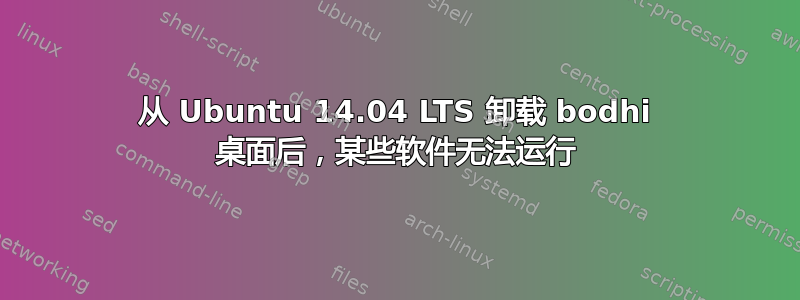 从 Ubuntu 14.04 LTS 卸载 bodhi 桌面后，某些软件无法运行