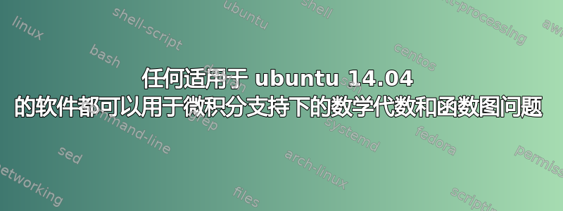 任何适用于 ubuntu 14.04 的软件都可以用于微积分支持下的数学代数和函数图问题