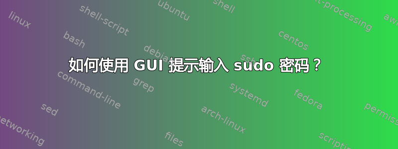 如何使用 GUI 提示输入 sudo 密码？