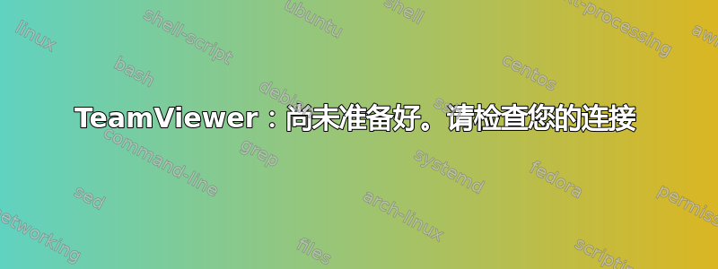 TeamViewer：尚未准备好。请检查您的连接