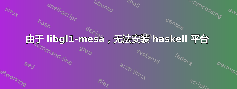 由于 libgl1-mesa，无法安装 haskell 平台