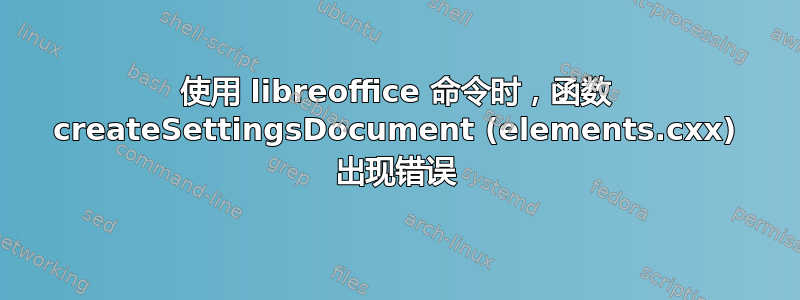 使用 libreoffice 命令时，函数 createSettingsDocument (elements.cxx) 出现错误