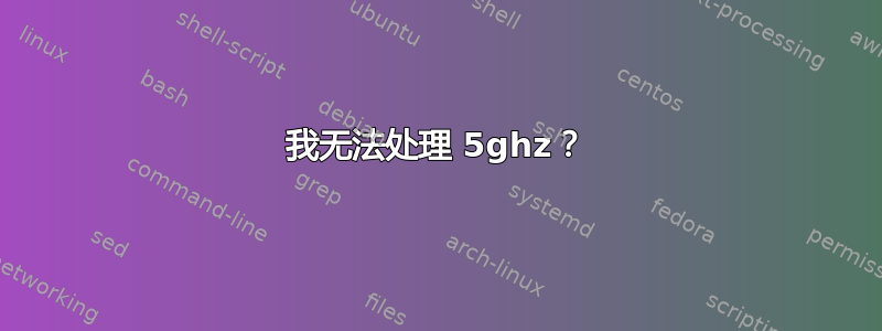 我无法处理 5ghz？