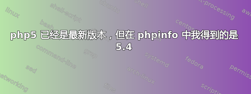 php5 已经是最新版本，但在 phpinfo 中我得到的是 5.4