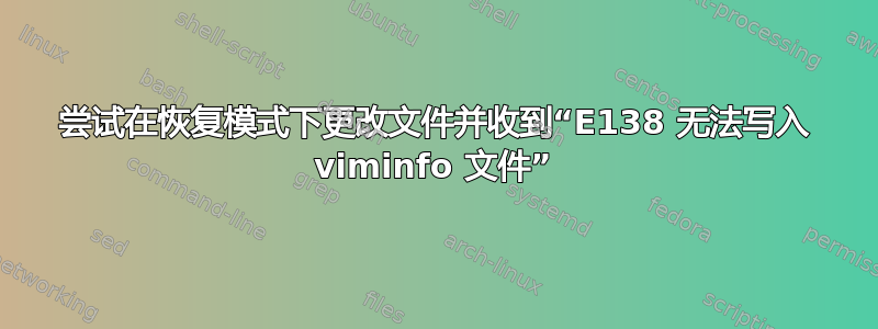 尝试在恢复模式下更改文件并收到“E138 无法写入 viminfo 文件”