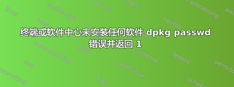 终端或软件中心未安装任何软件 dpkg passwd 错误并返回 1