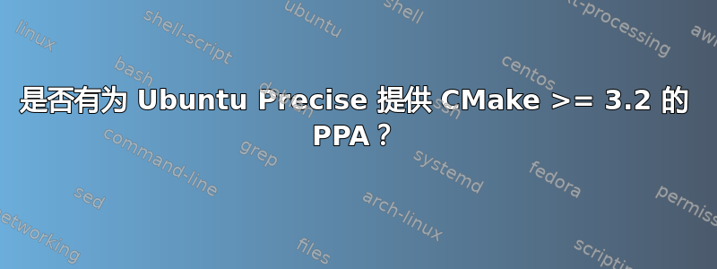 是否有为 Ubuntu Precise 提供 CMake >= 3.2 的 PPA？