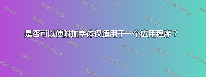 是否可以使附加字体仅适用于一个应用程序？