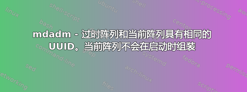 mdadm - 过时阵列和当前阵列具有相同的 UUID。当前阵列不会在启动时组装