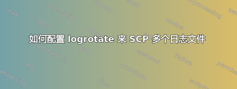 如何配置 logrotate 来 SCP 多个日志文件