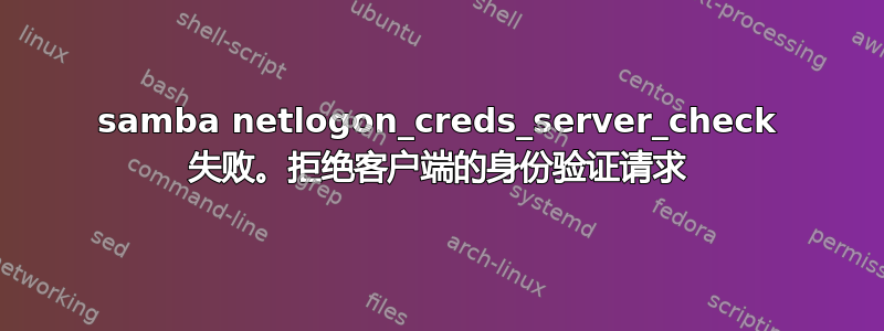 samba netlogon_creds_server_check 失败。拒绝客户端的身份验证请求