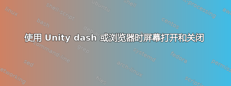 使用 Unity dash 或浏览器时屏幕打开和关闭