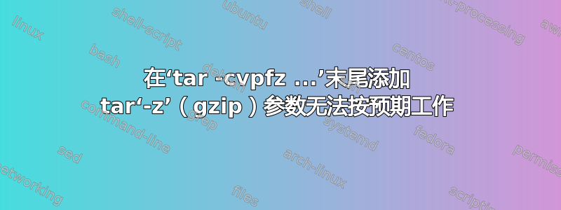 在‘tar -cvpfz ...’末尾添加 tar‘-z’（gzip）参数无法按预期工作