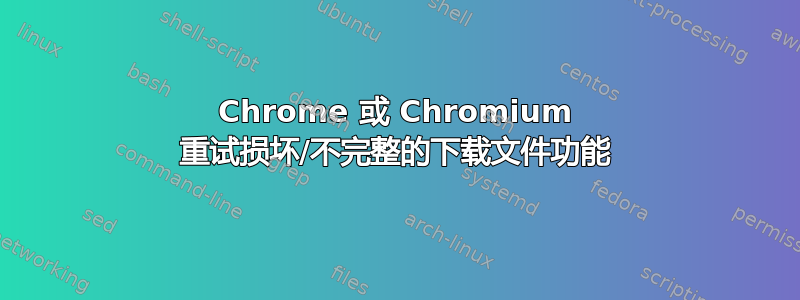 Chrome 或 Chromium 重试损坏/不完整的下载文件功能