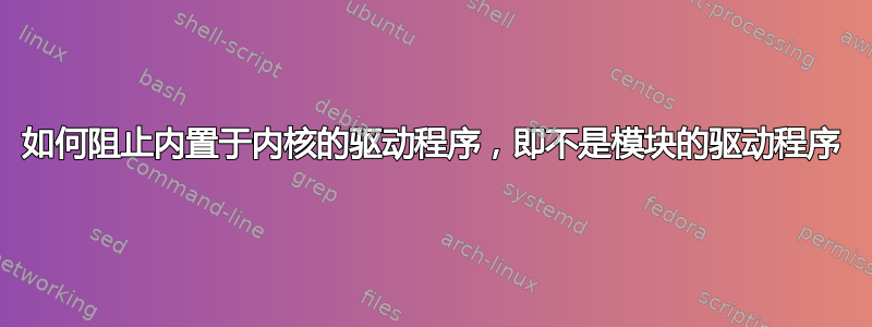 如何阻止内置于内核的驱动程序，即不是模块的驱动程序