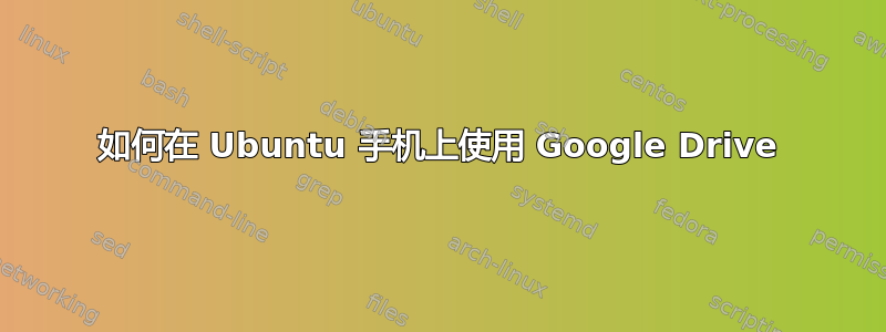 如何在 Ubuntu 手机上使用 Google Drive