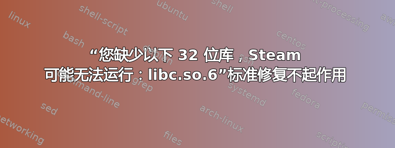 “您缺少以下 32 位库，Steam 可能无法运行：libc.so.6”标准修复不起作用