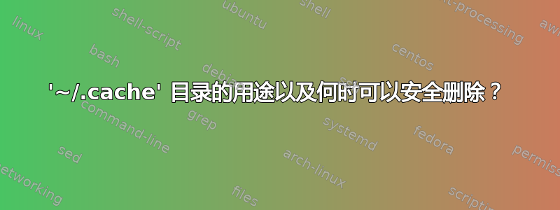 '~/.cache' 目录的用途以及何时可以安全删除？