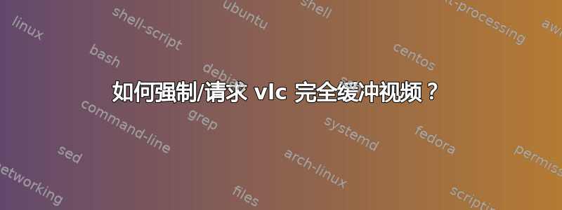 如何强制/请求 vlc 完全缓冲视频？