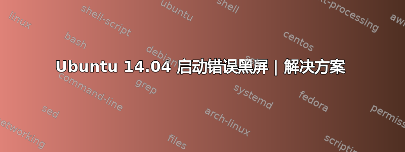 Ubuntu 14.04 启动错误黑屏 | 解决方案