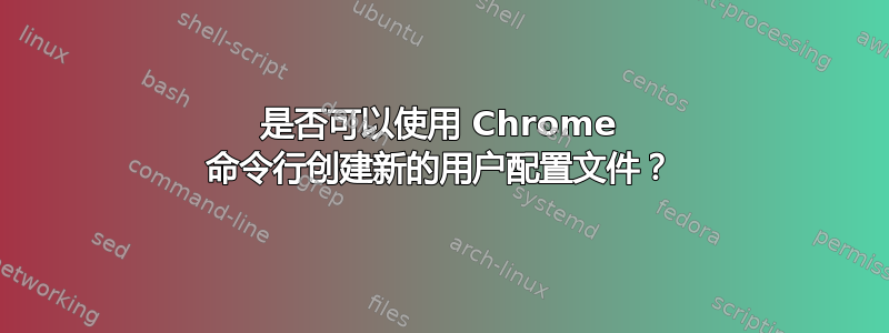 是否可以使用 Chrome 命令行创建新的用户配置文件？