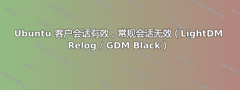 Ubuntu 客户会话有效，常规会话无效（LightDM Relog / GDM Black）