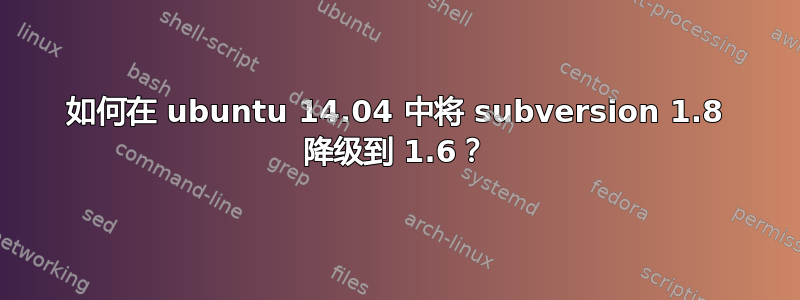 如何在 ubuntu 14.04 中将 subversion 1.8 降级到 1.6？