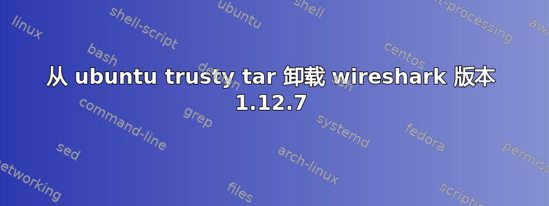 从 ubuntu trusty tar 卸载 wireshark 版本 1.12.7