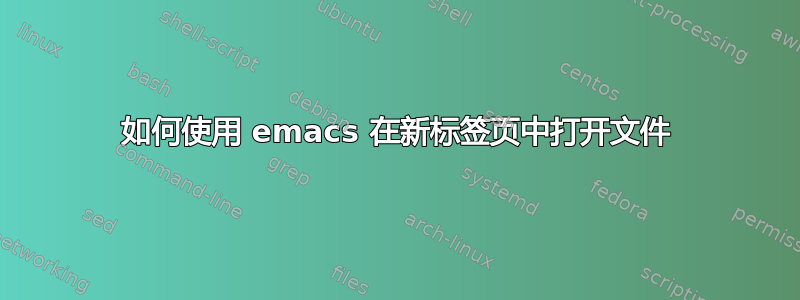 如何使用 emacs 在新标签页中打开文件