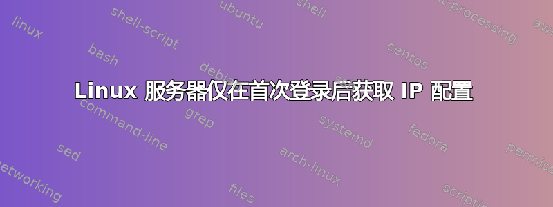 Linux 服务器仅在首次登录后获取 IP 配置