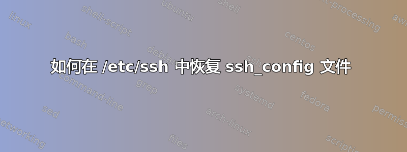 如何在 /etc/ssh 中恢复 ssh_config 文件