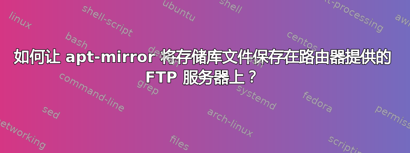 如何让 apt-mirror 将存储库文件保存在路由器提供的 FTP 服务器上？