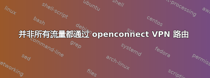 并非所有流量都通过 openconnect VPN 路由