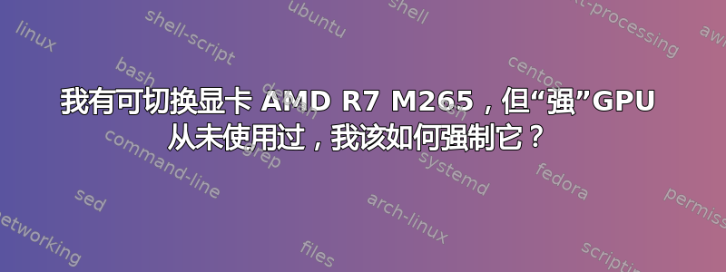 我有可切换显卡 AMD R7 M265，但“强”GPU 从未使用过，我该如何强制它？