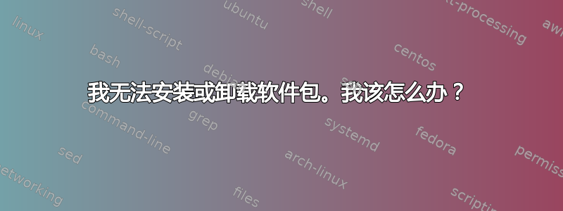 我无法安装或卸载软件包。我该怎么办？