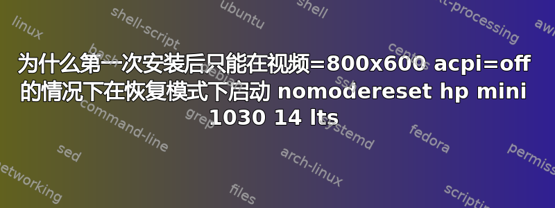 为什么第一次安装后只能在视频=800x600 acpi=off 的情况下在恢复模式下启动 nomodereset hp mini 1030 14 lts