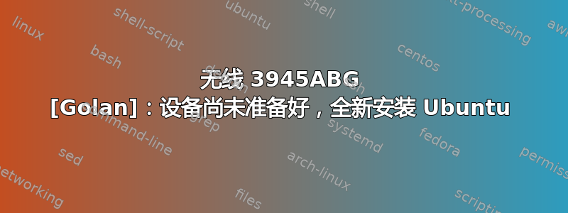 无线 3945ABG [Golan]：设备尚未准备好，全新安装 Ubuntu