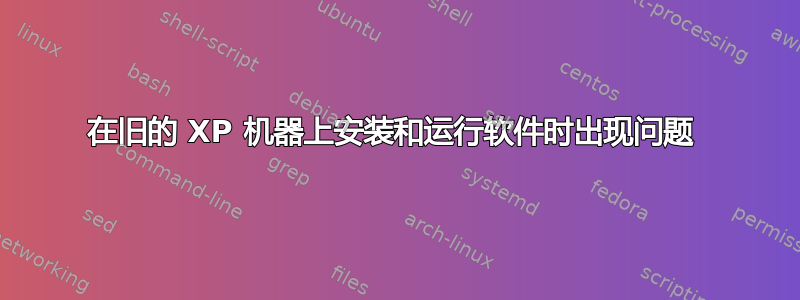 在旧的 XP 机器上安装和运行软件时出现问题 