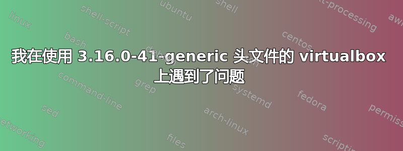 我在使用 3.16.0-41-generic 头文件的 virtualbox 上遇到了问题