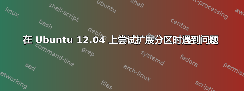 在 Ubuntu 12.04 上尝试扩展分区时遇到问题