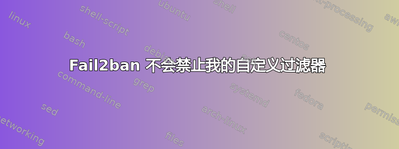 Fail2ban 不会禁止我的自定义过滤器