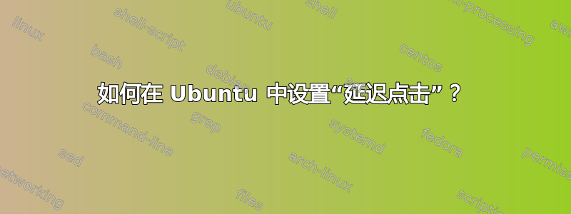 如何在 Ubuntu 中设置“延迟点击”？