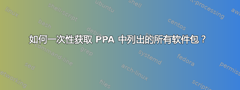 如何一次性获取 PPA 中列出的所有软件包？