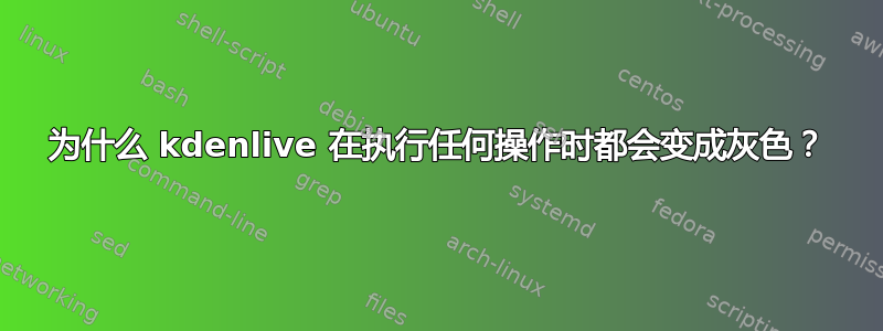 为什么 kdenlive 在执行任何操作时都会变成灰色？