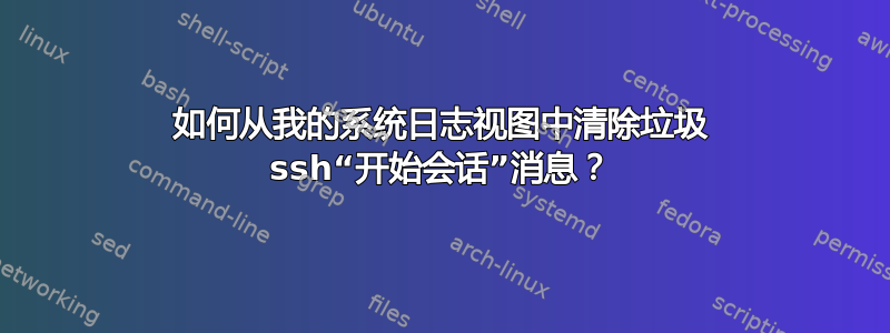 如何从我的系统日志视图中清除垃圾 ssh“开始会话”消息？