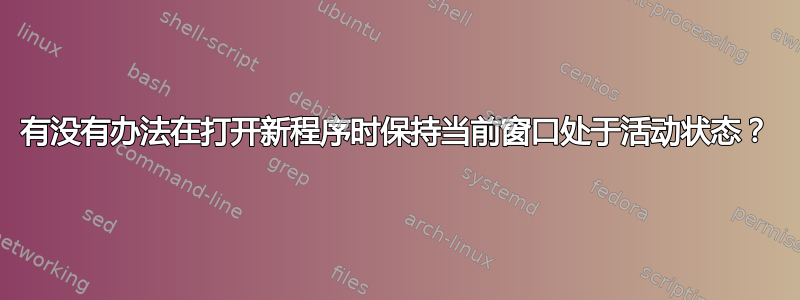 有没有办法在打开新程序时保持当前窗口处于活动状态？